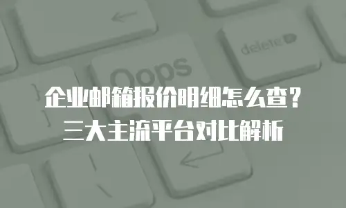 企业邮箱报价明细怎么查？三大主流平台对比解析