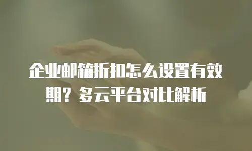 企业邮箱折扣怎么设置有效期？多云平台对比解析