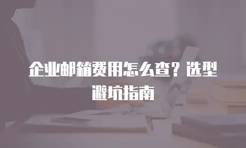 企业邮箱费用怎么查？选型避坑指南
