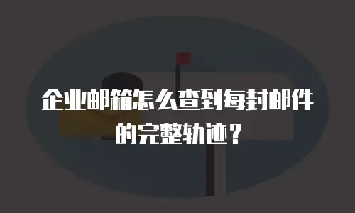 企业邮箱怎么查到每封邮件的完整轨迹？
