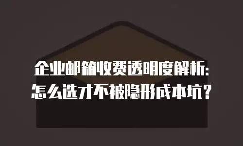 企业邮箱收费透明度解析：怎么选才不被隐形成本坑？