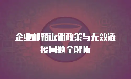 企业邮箱返佣政策与无效链接问题全解析