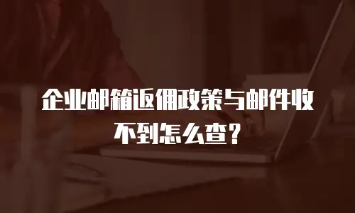 企业邮箱返佣政策与邮件收不到怎么查?