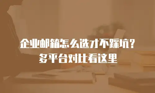 企业邮箱怎么选才不踩坑？多平台对比看这里