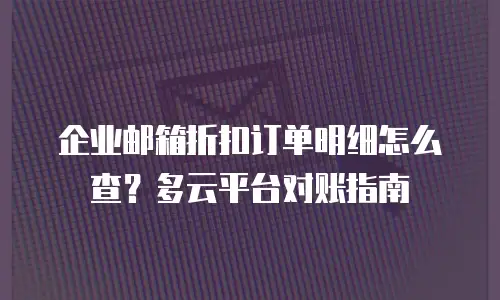 企业邮箱折扣订单明细怎么查？多云平台对账指南
