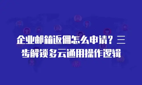 企业邮箱返佣怎么申请？三步解锁多云通用操作逻辑