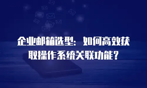 企业邮箱选型：如何高效获取操作系统关联功能？