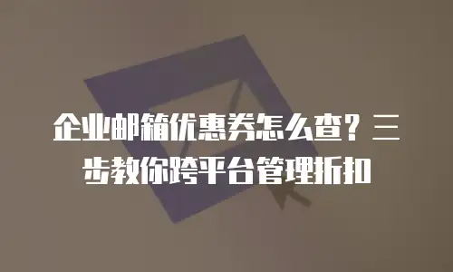 企业邮箱优惠券怎么查？三步教你跨平台管理折扣