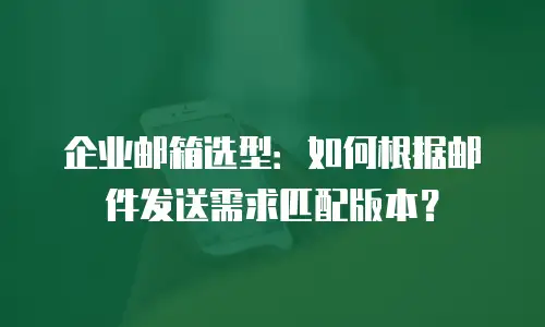 企业邮箱选型：如何根据邮件发送需求匹配版本？