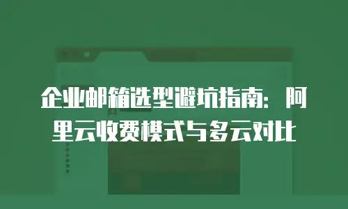 企业邮箱选型避坑指南：阿里云收费模式与多云对比