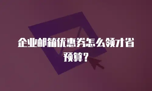 企业邮箱优惠券怎么领才省预算？