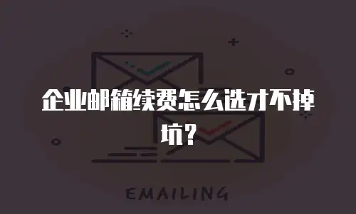 企业邮箱续费怎么选才不掉坑?