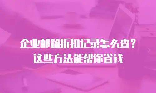 企业邮箱折扣记录怎么查？这些方法能帮你省钱