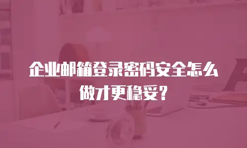企业邮箱登录密码安全怎么做才更稳妥？