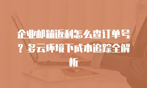 企业邮箱返利怎么查订单号？多云环境下成本追踪全解析