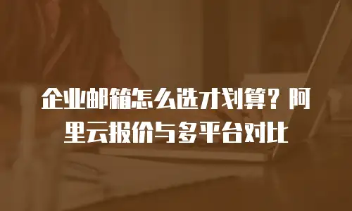 企业邮箱怎么选才划算？阿里云报价与多平台对比