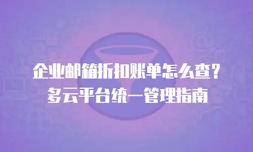 企业邮箱折扣账单怎么查?多云平台统一管理指南