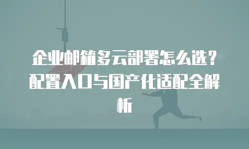 企业邮箱多云部署怎么选?配置入口与国产化适配全解析