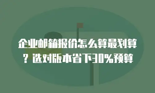 企业邮箱报价怎么算最划算？选对版本省下30%预算