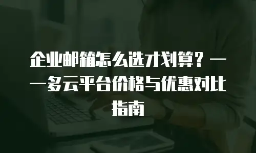 企业邮箱怎么选才划算?——多云平台价格与优惠对比指南
