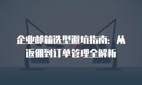 企业邮箱选型避坑指南：从返佣到订单管理全解析