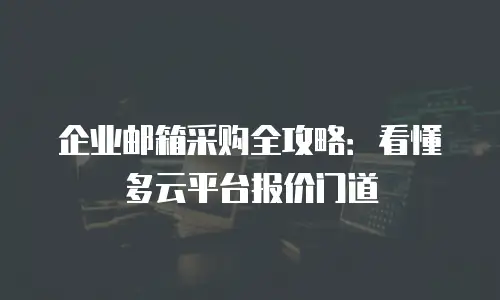 企业邮箱采购全攻略:看懂多云平台报价门道