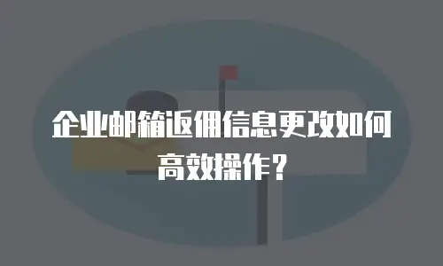 企业邮箱返佣信息更改如何高效操作？