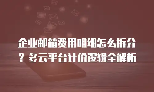 企业邮箱费用明细怎么拆分?多云平台计价逻辑全解析