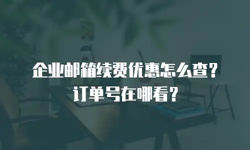 企业邮箱续费优惠怎么查？订单号在哪看？