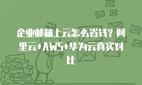 企业邮箱上云怎么省钱?阿里云+AWS+华为云真实对比