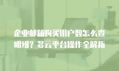 企业邮箱购买用户数怎么查明细?多云平台操作全解析
