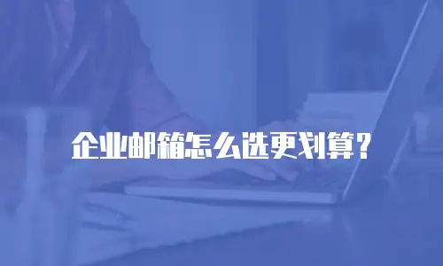 企业邮箱怎么选更划算？