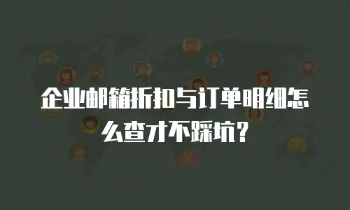 企业邮箱折扣与订单明细怎么查才不踩坑？