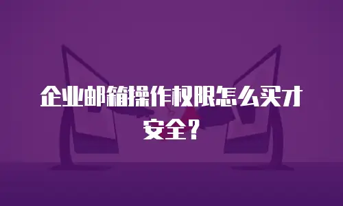 企业邮箱操作权限怎么买才安全?
