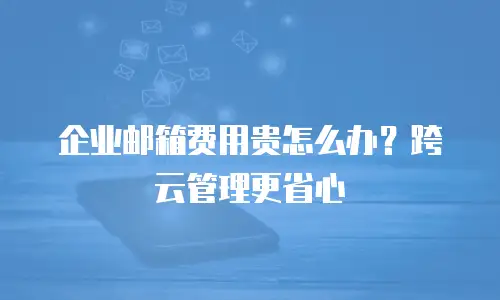 企业邮箱费用贵怎么办？跨云管理更省心