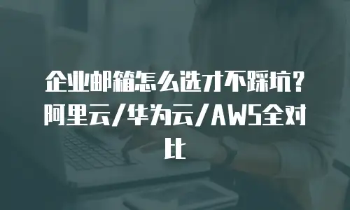 企业邮箱怎么选才不踩坑?阿里云/华为云/AWS全对比