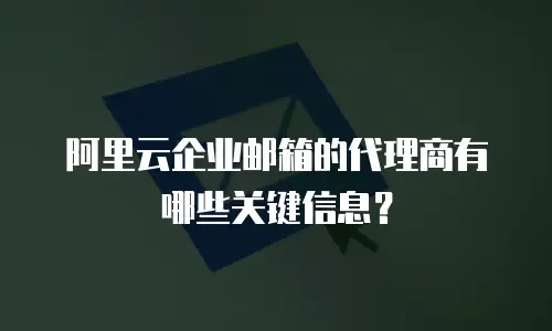 阿里云企业邮箱的代理商有哪些关键信息？