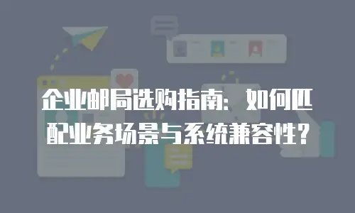 企业邮局选购指南:如何匹配业务场景与系统兼容性?