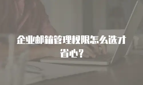 企业邮箱管理权限怎么选才省心？