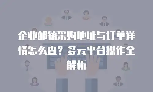 企业邮箱采购地址与订单详情怎么查？多云平台操作全解析