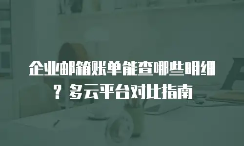企业邮箱账单能查哪些明细？多云平台对比指南