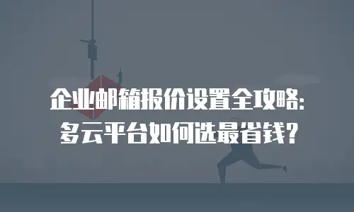 企业邮箱报价设置全攻略：多云平台如何选最省钱？