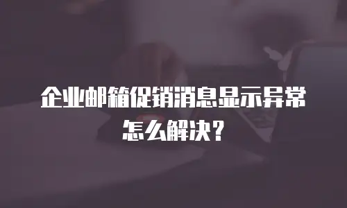 企业邮箱促销消息显示异常怎么解决？