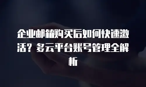 企业邮箱购买后如何快速激活?多云平台账号管理全解析