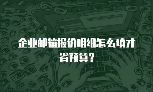 企业邮箱报价明细怎么填才省预算?