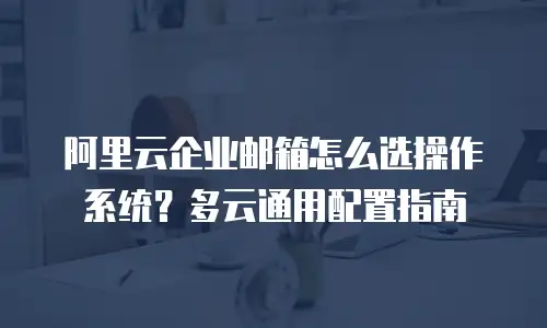 阿里云企业邮箱怎么选操作系统？多云通用配置指南