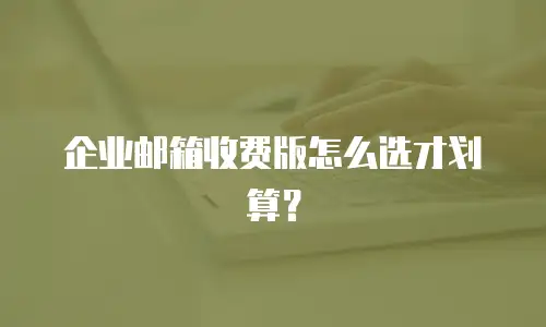 企业邮箱收费版怎么选才划算？