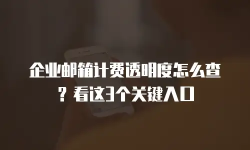 企业邮箱计费透明度怎么查?看这3个关键入口