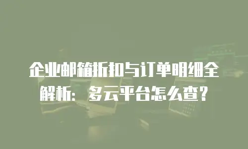 企业邮箱折扣与订单明细全解析：多云平台怎么查？