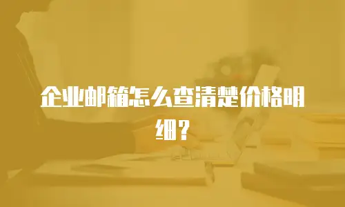 企业邮箱怎么查清楚价格明细？